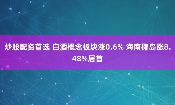 炒股配资首选 白酒概念板块涨0.6% 海南椰岛涨8.48%居首