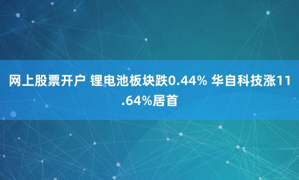 网上股票开户 锂电池板块跌0.44% 华自科技涨11.64%居首