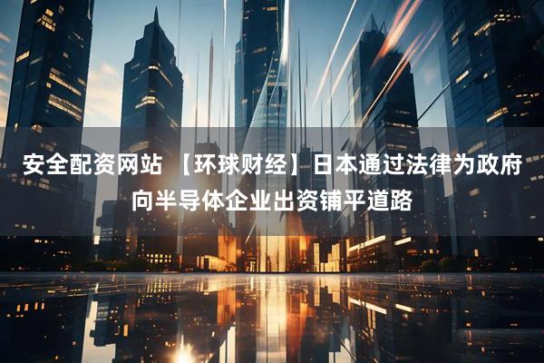 安全配资网站 【环球财经】日本通过法律为政府向半导体企业出资铺平道路