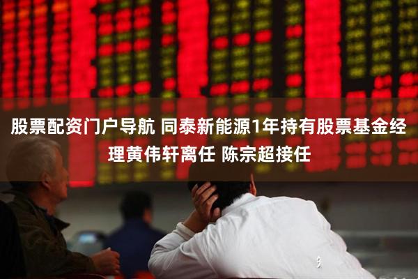 股票配资门户导航 同泰新能源1年持有股票基金经理黄伟轩离任 陈宗超接任