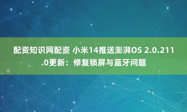 配资知识网配资 小米14推送澎湃OS 2.0.211.0更新：修复锁屏与蓝牙问题