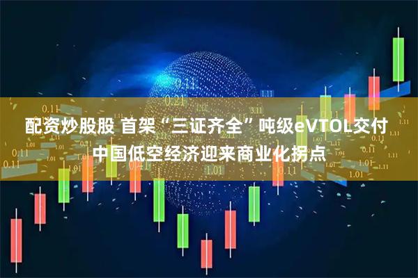 配资炒股股 首架“三证齐全”吨级eVTOL交付 中国低空经济迎来商业化拐点