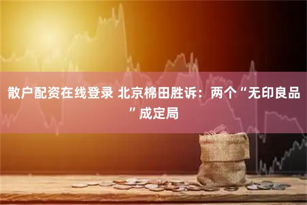 散户配资在线登录 北京棉田胜诉：两个“无印良品”成定局