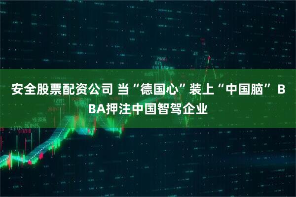 安全股票配资公司 当“德国心”装上“中国脑” BBA押注中国智驾企业
