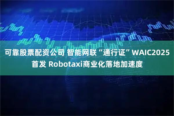 可靠股票配资公司 智能网联“通行证”WAIC2025首发 Robotaxi商业化落地加速度