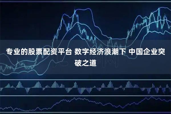 专业的股票配资平台 数字经济浪潮下 中国企业突破之道