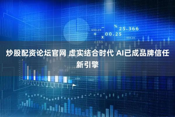 炒股配资论坛官网 虚实结合时代 AI已成品牌信任新引擎