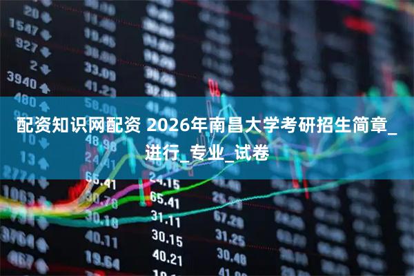 配资知识网配资 2026年南昌大学考研招生简章_进行_专业_试卷