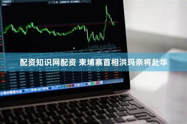 配资知识网配资 柬埔寨首相洪玛奈将赴华