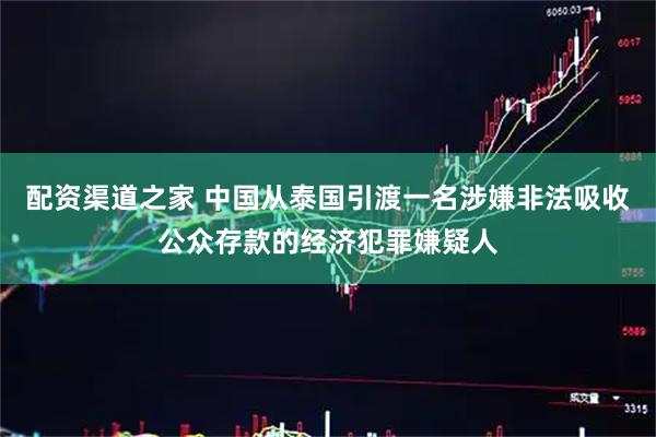 配资渠道之家 中国从泰国引渡一名涉嫌非法吸收公众存款的经济犯罪嫌疑人