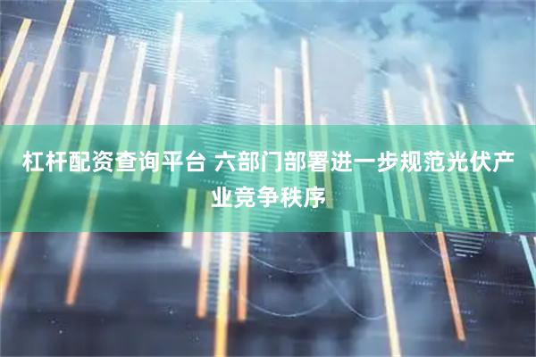 杠杆配资查询平台 六部门部署进一步规范光伏产业竞争秩序