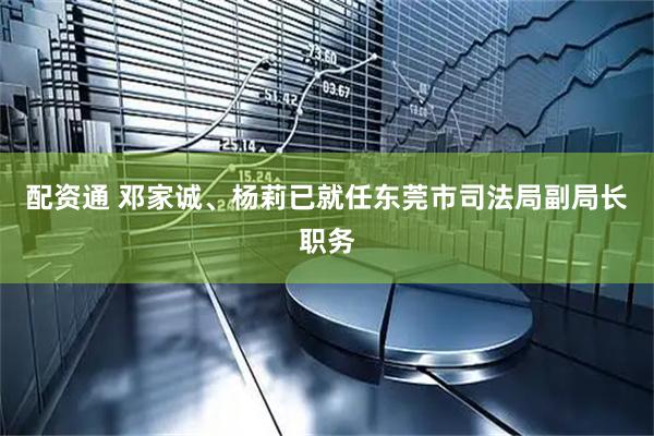 配资通 邓家诚、杨莉已就任东莞市司法局副局长职务