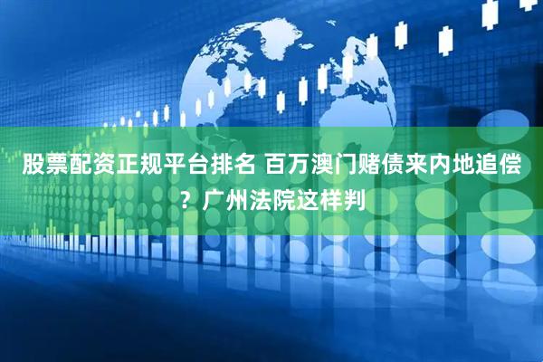股票配资正规平台排名 百万澳门赌债来内地追偿？广州法院这样判