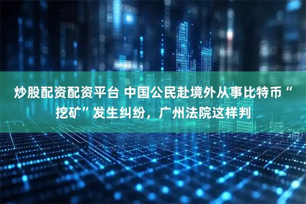 炒股配资配资平台 中国公民赴境外从事比特币“挖矿”发生纠纷，广州法院这样判