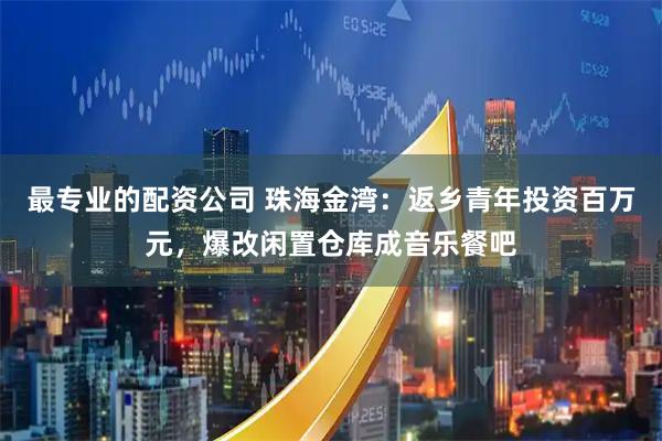 最专业的配资公司 珠海金湾：返乡青年投资百万元，爆改闲置仓库成音乐餐吧