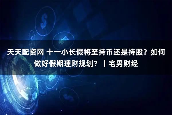 天天配资网 十一小长假将至持币还是持股？如何做好假期理财规划？｜宅男财经