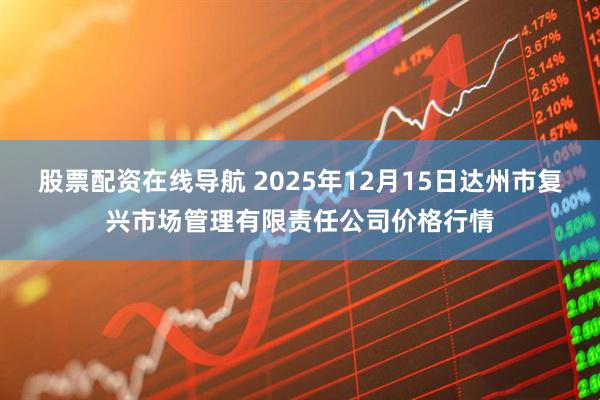 股票配资在线导航 2025年12月15日达州市复兴市场管理有限责任公司价格行情