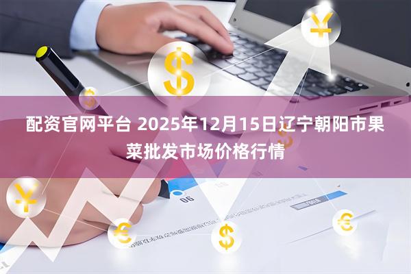 配资官网平台 2025年12月15日辽宁朝阳市果菜批发市场价格行情