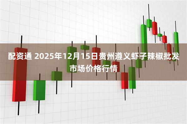 配资通 2025年12月15日贵州遵义虾子辣椒批发市场价格行情