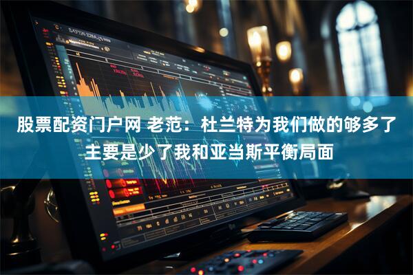 股票配资门户网 老范：杜兰特为我们做的够多了 主要是少了我和亚当斯平衡局面