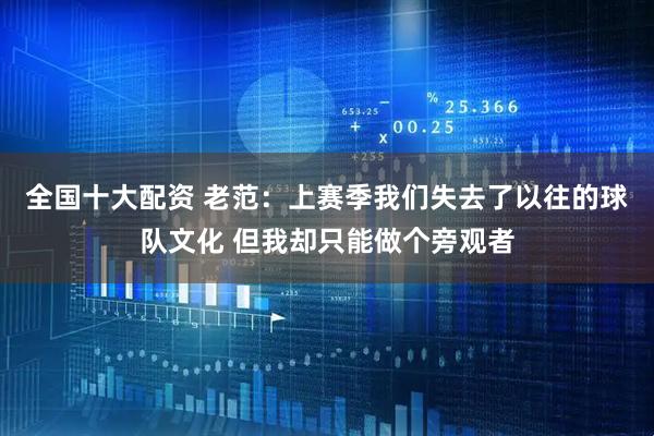 全国十大配资 老范：上赛季我们失去了以往的球队文化 但我却只能做个旁观者