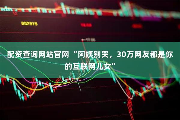 配资查询网站官网 “阿姨别哭，30万网友都是你的互联网儿女”