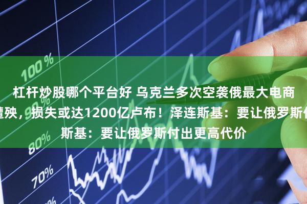 杠杆炒股哪个平台好 乌克兰多次空袭俄最大电商，两大仓库遭殃，损失或达1200亿卢布！泽连斯基：要让俄罗斯付出更高代价