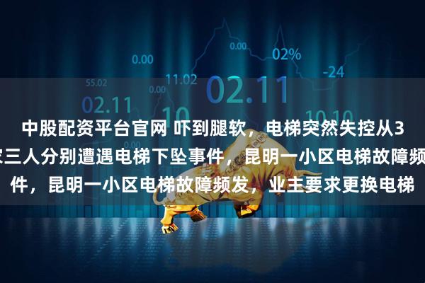 中股配资平台官网 吓到腿软，电梯突然失控从31楼下坠到负2楼！一家三人分别遭遇电梯下坠事件，昆明一小区电梯故障频发，业主要求更换电梯