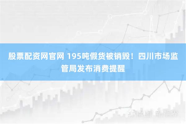 股票配资网官网 195吨假货被销毁！四川市场监管局发布消费提醒