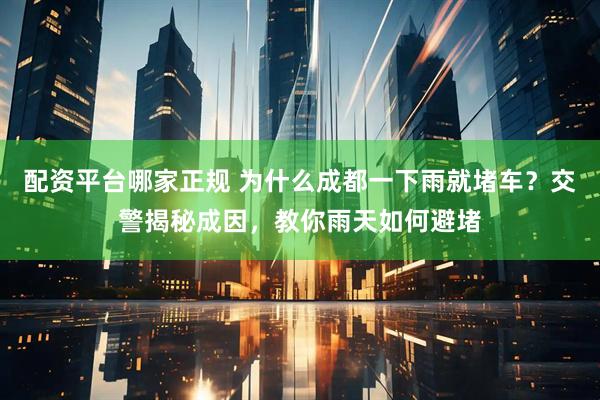 配资平台哪家正规 为什么成都一下雨就堵车？交警揭秘成因，教你雨天如何避堵